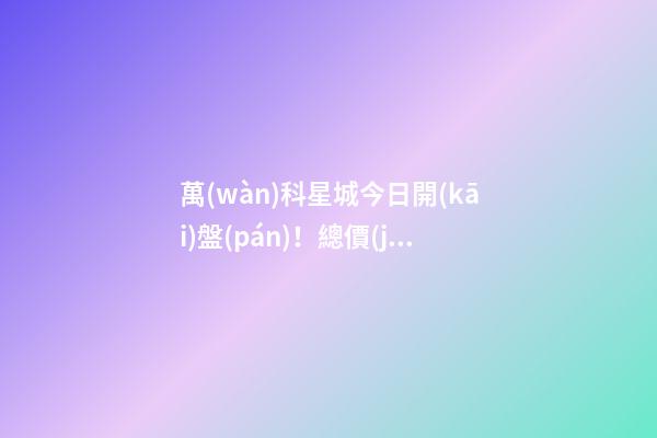 萬(wàn)科星城今日開(kāi)盤(pán)！總價(jià)100萬(wàn)起，最高優(yōu)惠10萬(wàn)